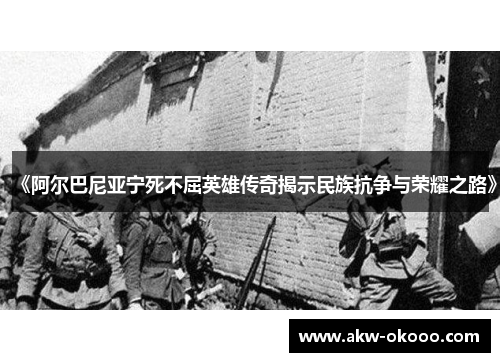 《阿尔巴尼亚宁死不屈英雄传奇揭示民族抗争与荣耀之路》