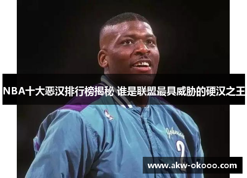 NBA十大恶汉排行榜揭秘 谁是联盟最具威胁的硬汉之王
