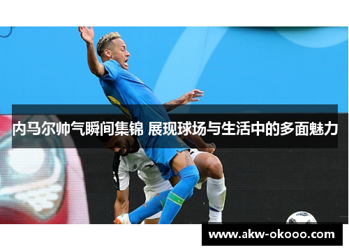 内马尔帅气瞬间集锦 展现球场与生活中的多面魅力