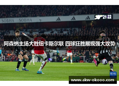 阿森纳主场大胜纽卡斯尔联 四球狂胜展现强大攻势
