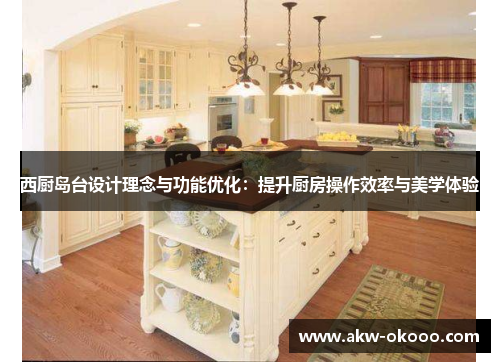 西厨岛台设计理念与功能优化：提升厨房操作效率与美学体验