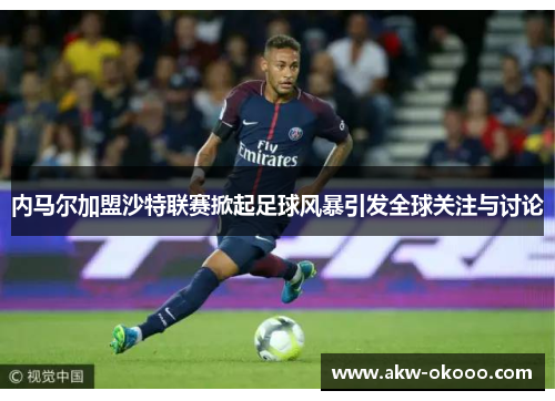 内马尔加盟沙特联赛掀起足球风暴引发全球关注与讨论