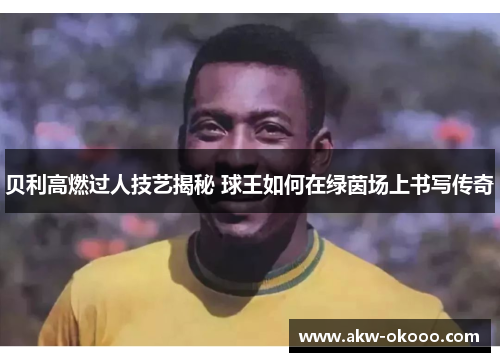 贝利高燃过人技艺揭秘 球王如何在绿茵场上书写传奇