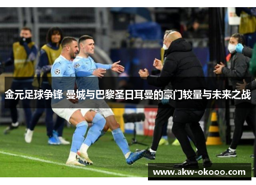 金元足球争锋 曼城与巴黎圣日耳曼的豪门较量与未来之战