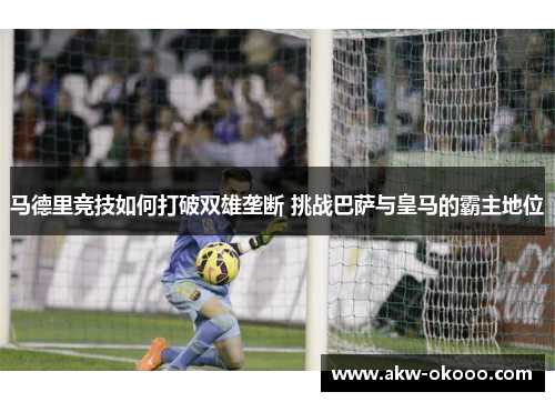 马德里竞技如何打破双雄垄断 挑战巴萨与皇马的霸主地位