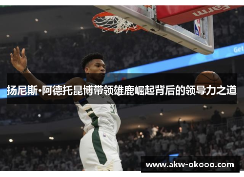扬尼斯·阿德托昆博带领雄鹿崛起背后的领导力之道