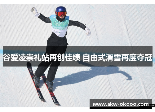 谷爱凌崇礼站再创佳绩 自由式滑雪再度夺冠