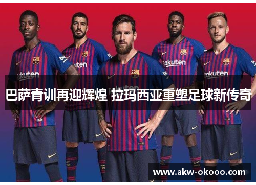 巴萨青训再迎辉煌 拉玛西亚重塑足球新传奇