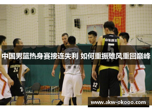 中国男篮热身赛接连失利 如何重振雄风重回巅峰