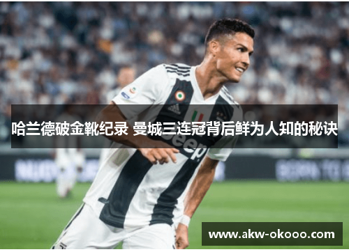 哈兰德破金靴纪录 曼城三连冠背后鲜为人知的秘诀