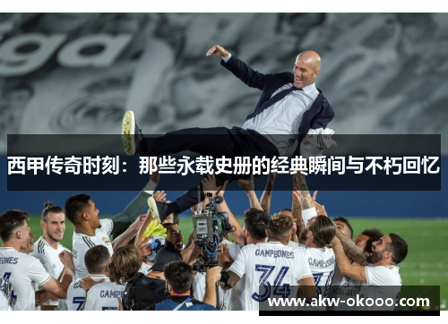 西甲传奇时刻：那些永载史册的经典瞬间与不朽回忆