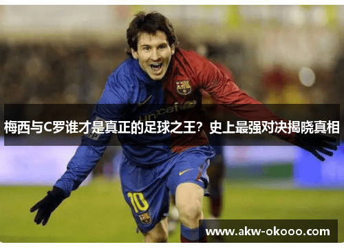 梅西与C罗谁才是真正的足球之王？史上最强对决揭晓真相
