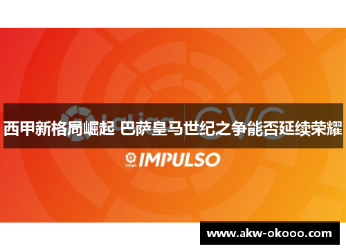 西甲新格局崛起 巴萨皇马世纪之争能否延续荣耀