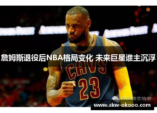 詹姆斯退役后NBA格局变化 未来巨星谁主沉浮