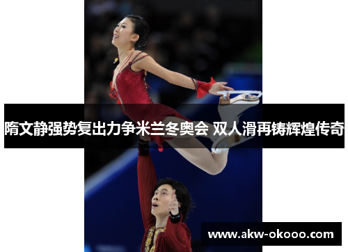 隋文静强势复出力争米兰冬奥会 双人滑再铸辉煌传奇