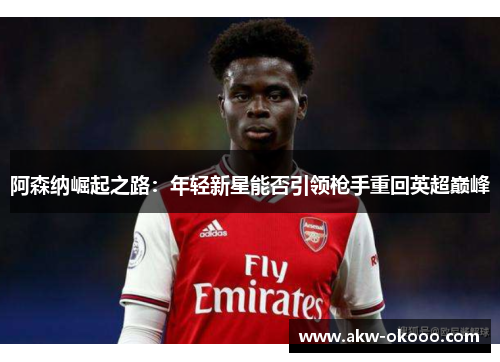 阿森纳崛起之路：年轻新星能否引领枪手重回英超巅峰