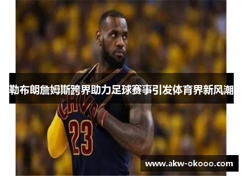勒布朗詹姆斯跨界助力足球赛事引发体育界新风潮